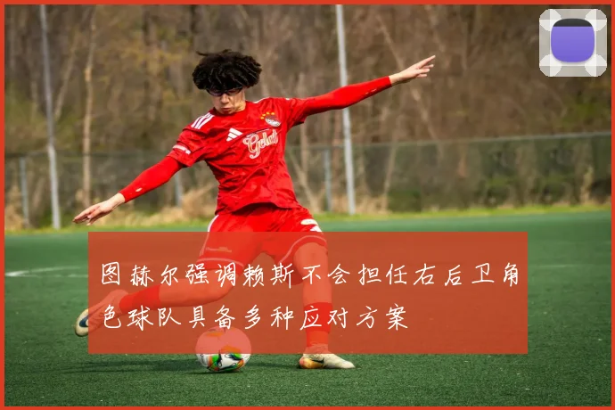 图赫尔强调赖斯不会担任右后卫角色球队具备多种应对方案