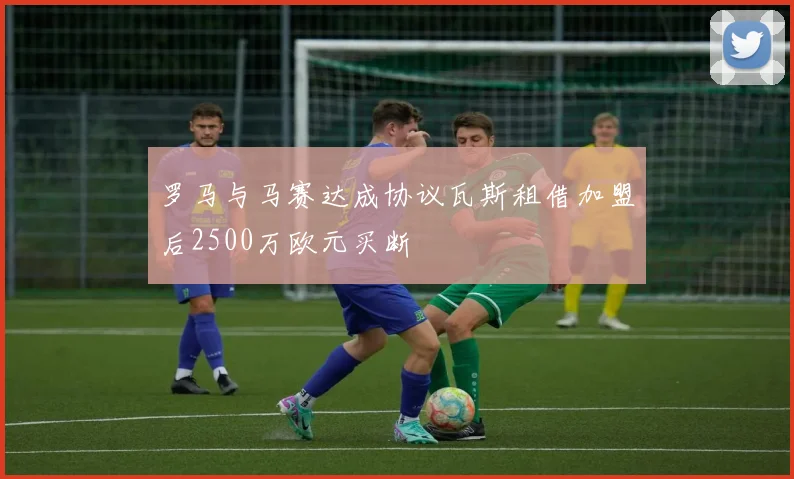 罗马与马赛达成协议瓦斯租借加盟后2500万欧元买断