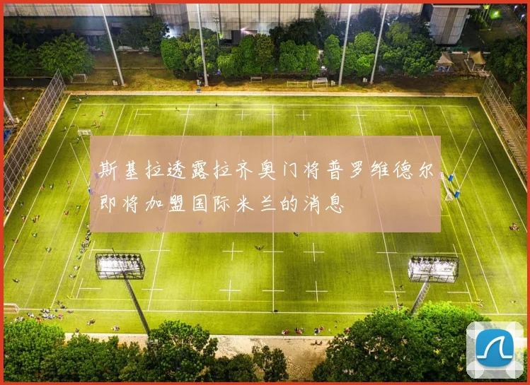 斯基拉透露拉齐奥门将普罗维德尔即将加盟国际米兰的消息