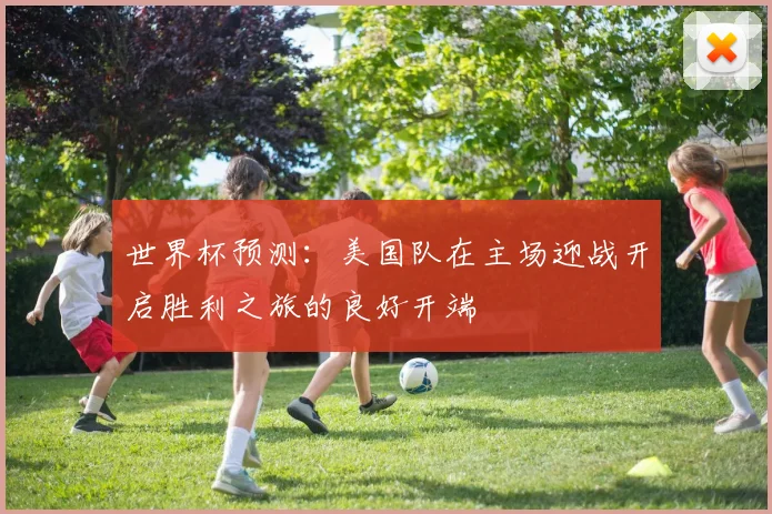 世界杯预测：美国队在主场迎战开启胜利之旅的良好开端