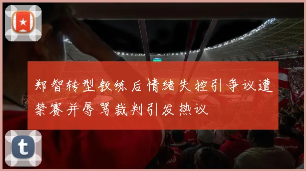 郑智转型教练后情绪失控引争议遭禁赛并辱骂裁判引发热议