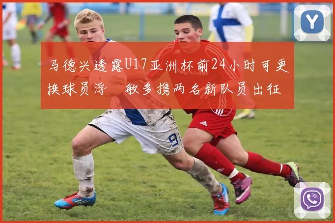马德兴透露U17亚洲杯前24小时可更换球员浮嶋敏多携两名新队员出征