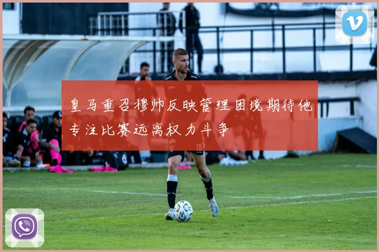 皇马重召穆帅反映管理困境期待他专注比赛远离权力斗争