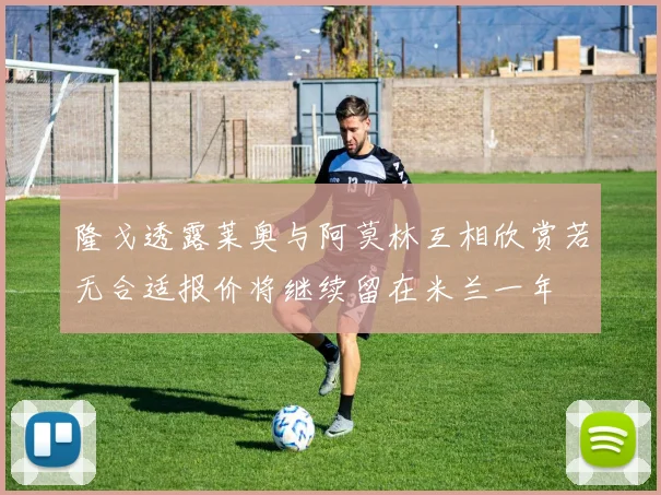隆戈透露莱奥与阿莫林互相欣赏若无合适报价将继续留在米兰一年