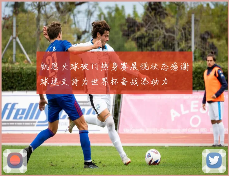 凯恩头球破门热身赛展现状态感谢球迷支持为世界杯备战添动力