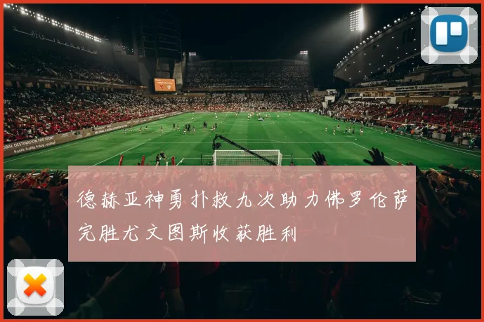德赫亚神勇扑救九次助力佛罗伦萨完胜尤文图斯收获胜利