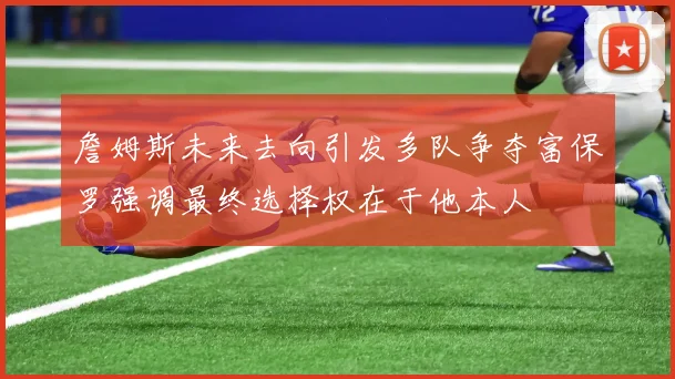 詹姆斯未来去向引发多队争夺富保罗强调最终选择权在于他本人