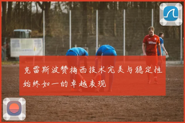 克雷斯波赞梅西技术完美与稳定性始终如一的卓越表现