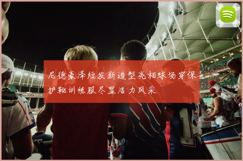 尼德豪泽短发新造型亮相球场穿保护靴训练服尽显活力风采