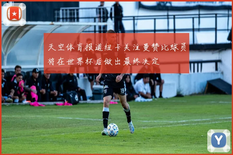 天空体育报道纽卡关注曼赞比球员将在世界杯后做出最终决定