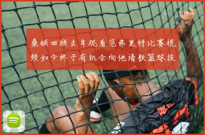 桑顿回顾去年观看范弗里特比赛视频如今终于有机会向他请教篮球技巧