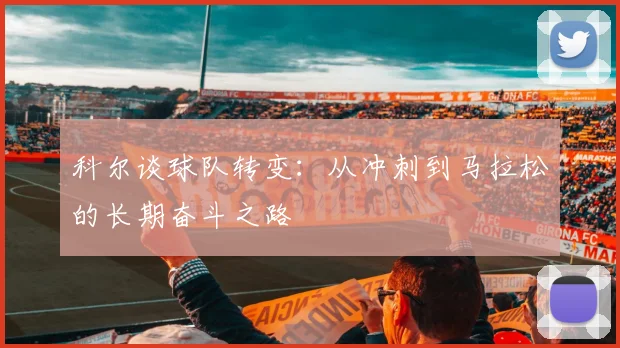 科尔谈球队转变：从冲刺到马拉松的长期奋斗之路