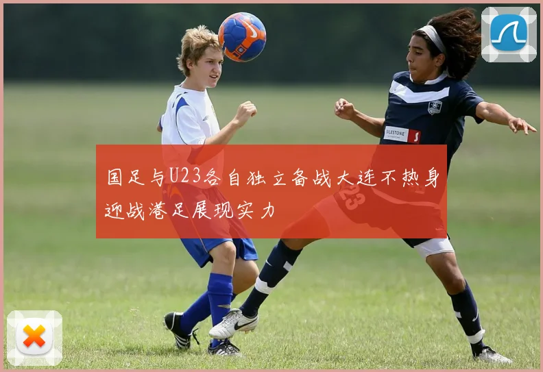 国足与U23各自独立备战大连不热身迎战港足展现实力