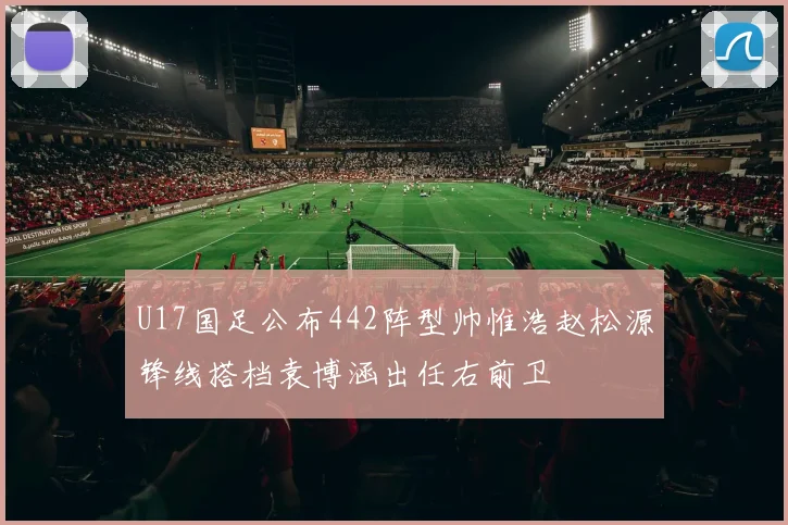 U17国足公布442阵型帅惟浩赵松源锋线搭档袁博涵出任右前卫