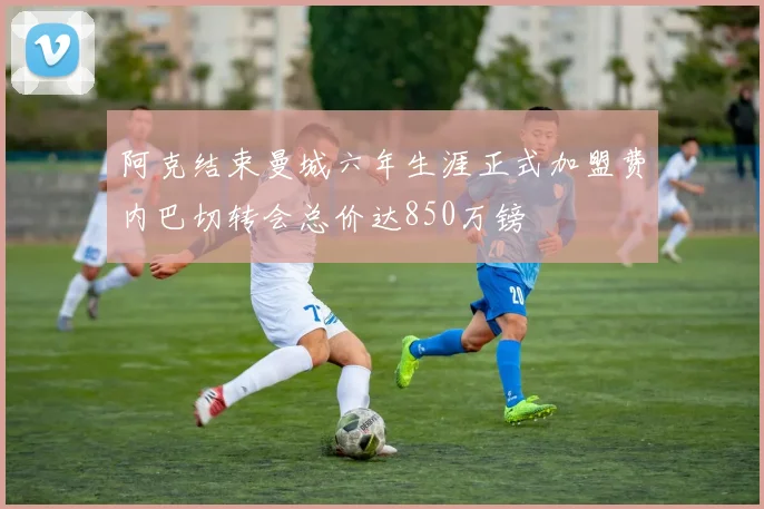 阿克结束曼城六年生涯正式加盟费内巴切转会总价达850万镑