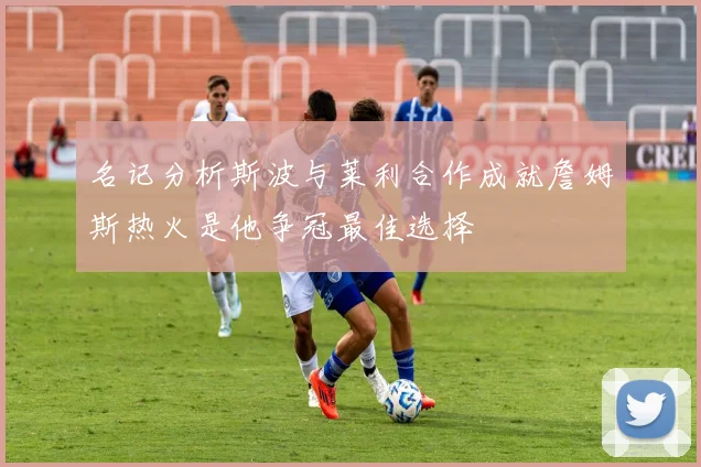 名记分析斯波与莱利合作成就詹姆斯热火是他争冠最佳选择
