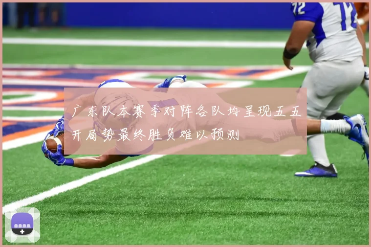 广东队本赛季对阵各队均呈现五五开局势最终胜负难以预测