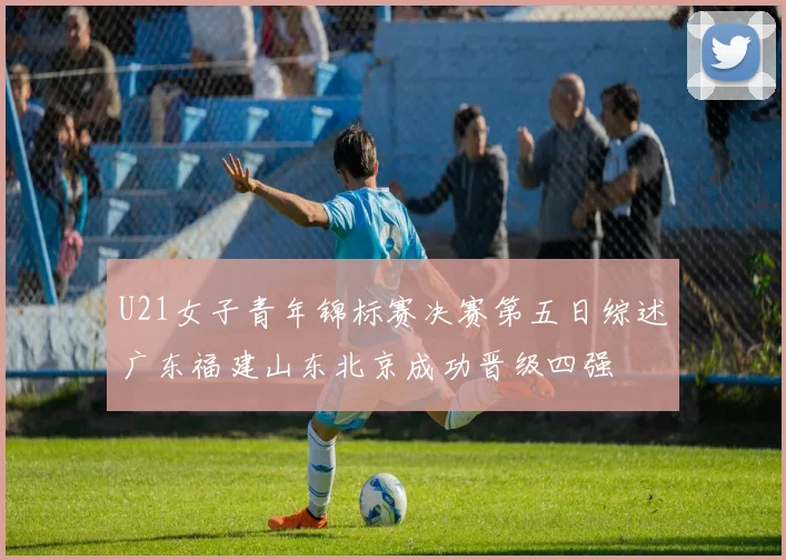 U21女子青年锦标赛决赛第五日综述广东福建山东北京成功晋级四强