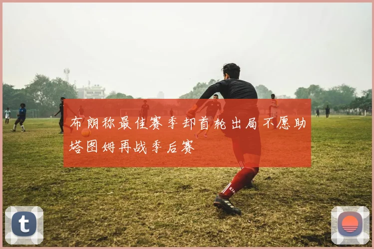布朗称最佳赛季却首轮出局不愿助塔图姆再战季后赛