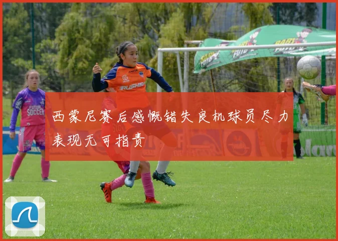 西蒙尼赛后感慨错失良机球员尽力表现无可指责